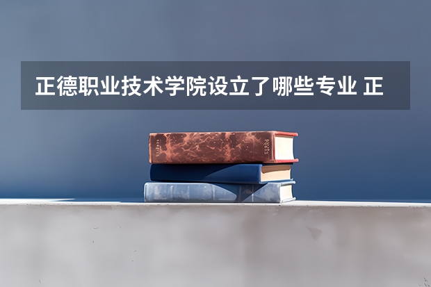 正德职业技术学院设立了哪些专业 正德职业技术学院哪些是王牌专业的