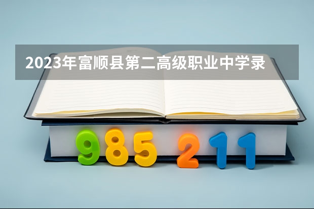 2023年富顺县第二高级职业中学录取人数 富顺县第二高级职业中学录取分数线是多少