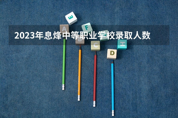 2023年息烽中等职业学校录取人数 息烽中等职业学校录取分数线是多少