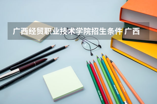 广西经贸职业技术学院招生条件 广西经贸职业技术学院学费怎么收