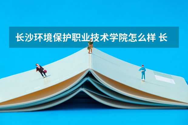 长沙环境保护职业技术学院怎么样 长沙环境保护职业技术学院开设专业有哪些