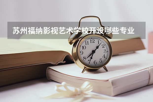 苏州福纳影视艺术学校开设哪些专业 苏州福纳影视艺术学校职业就业方向