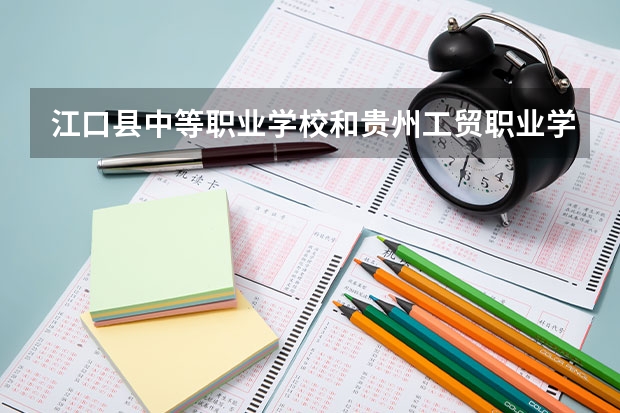 江口县中等职业学校和贵州工贸职业学院（中职部）哪个好 学校对比