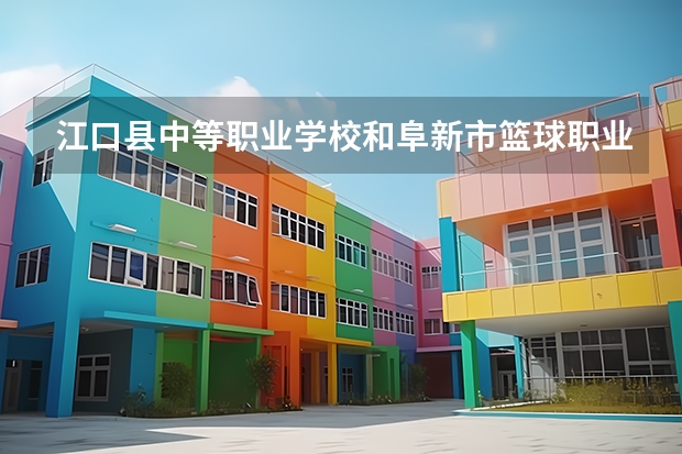 江口县中等职业学校和阜新市篮球职业技术高级中学哪个好 学校对比