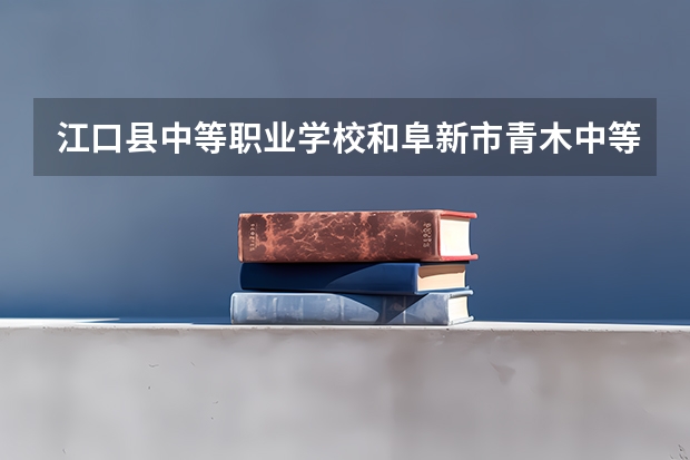 江口县中等职业学校和阜新市青木中等职业技术专业学校哪个好 学校对比