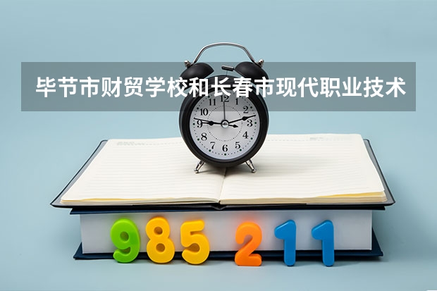 毕节市财贸学校和长春市现代职业技术学校哪个好 学校对比