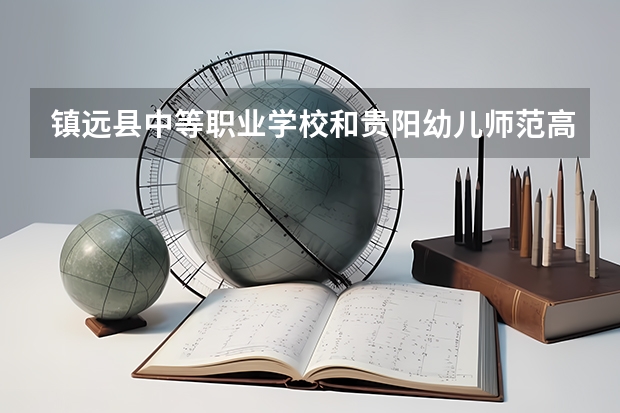 镇远县中等职业学校和贵阳幼儿师范高等专科学校（中职部）哪个好 学校对比