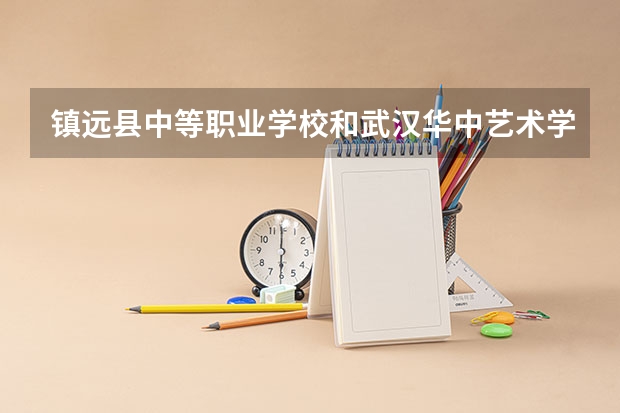 镇远县中等职业学校和武汉华中艺术学校哪个好 学校对比