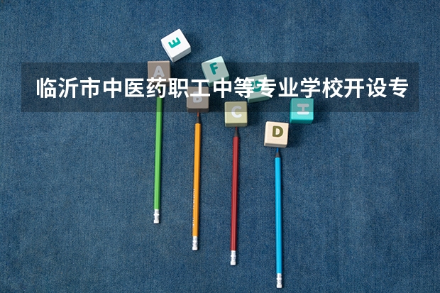 临沂市中医药职工中等专业学校开设专业每个专业招多少人