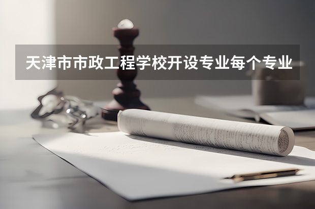 天津市市政工程学校开设专业每个专业招多少人