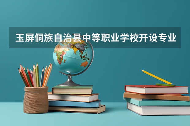 玉屏侗族自治县中等职业学校开设专业每个专业招多少人