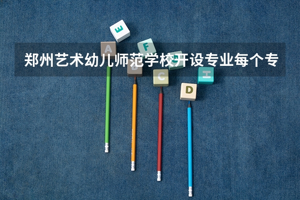 郑州艺术幼儿师范学校开设专业每个专业招多少人
