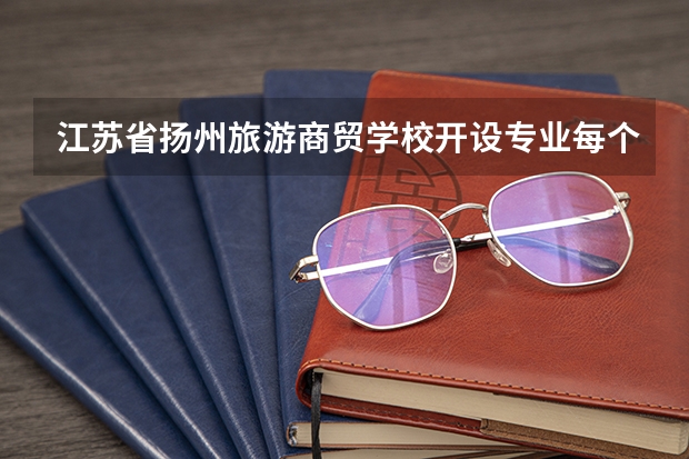 江苏省扬州旅游商贸学校开设专业每个专业招多少人