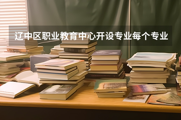 辽中区职业教育中心开设专业每个专业招多少人