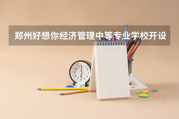 郑州好想你经济管理中等专业学校开设专业每个专业招多少人