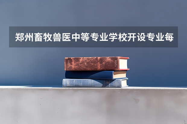 郑州畜牧兽医中等专业学校开设专业每个专业招多少人