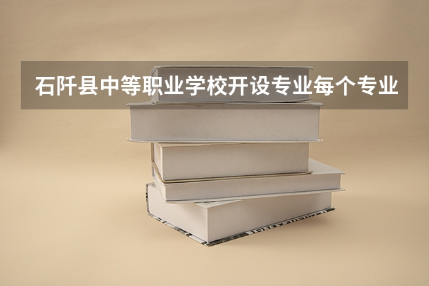 石阡县中等职业学校开设专业每个专业招多少人