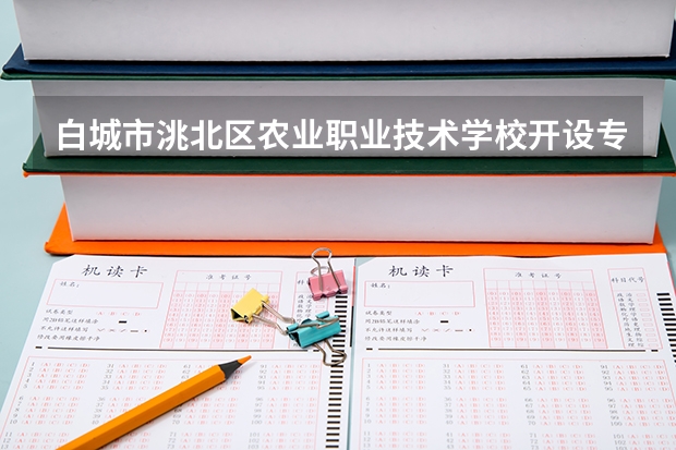 白城市洮北区农业职业技术学校开设专业每个专业招多少人