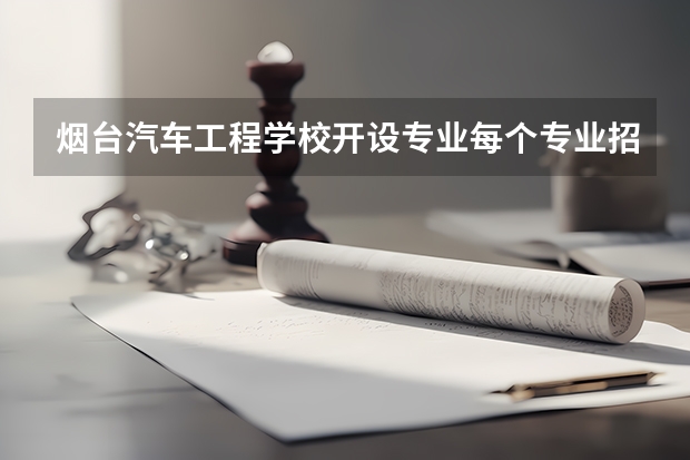 烟台汽车工程学校开设专业每个专业招多少人