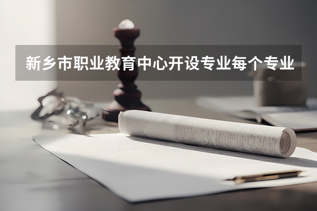 新乡市职业教育中心开设专业每个专业招多少人