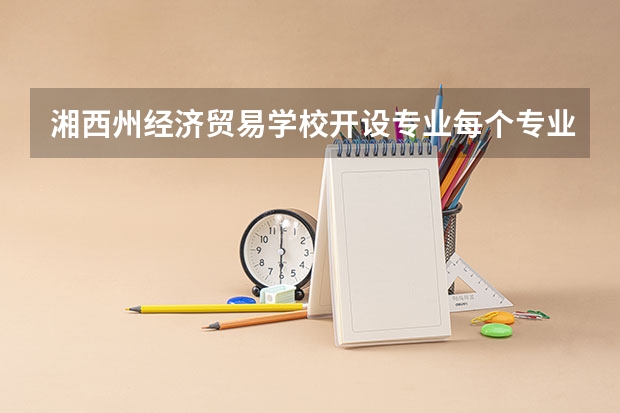 湘西州经济贸易学校开设专业每个专业招多少人