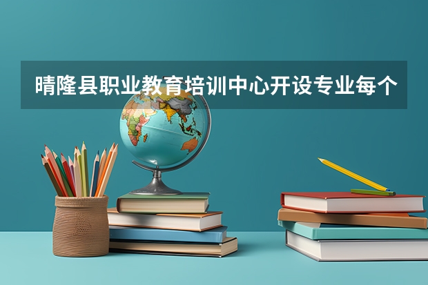 晴隆县职业教育培训中心开设专业每个专业招多少人