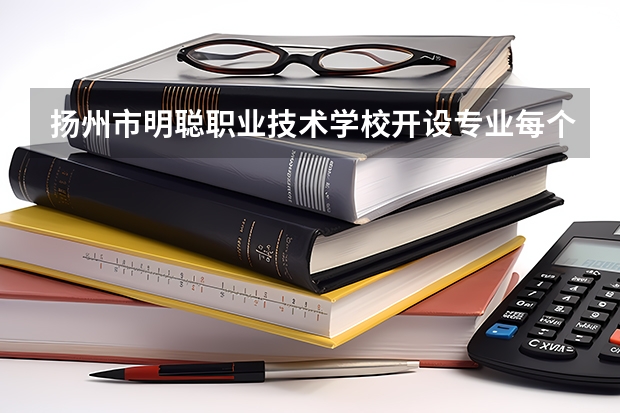 扬州市明聪职业技术学校开设专业每个专业招多少人
