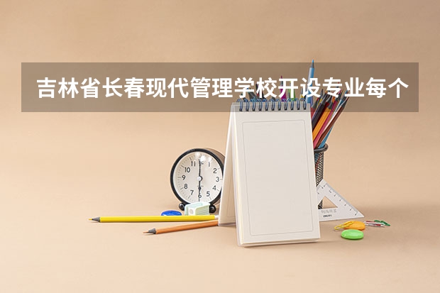 吉林省长春现代管理学校开设专业每个专业招多少人