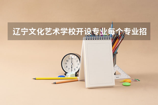 辽宁文化艺术学校开设专业每个专业招多少人