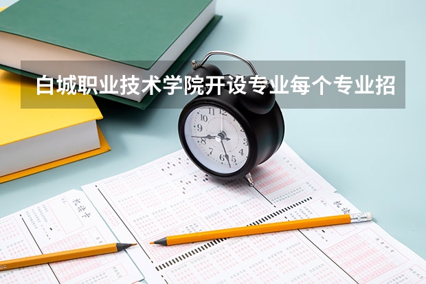 白城职业技术学院开设专业每个专业招多少人