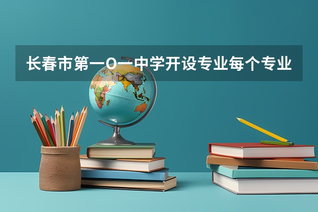 长春市第一O一中学开设专业每个专业招多少人