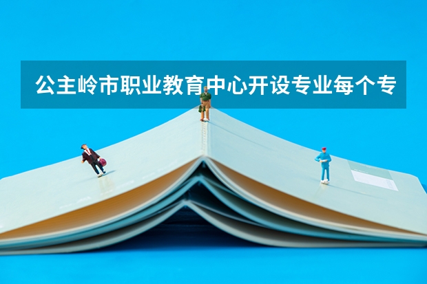 公主岭市职业教育中心开设专业每个专业招多少人