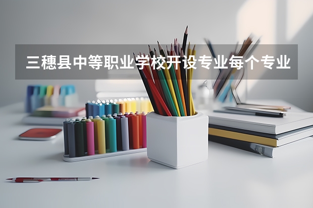 三穗县中等职业学校开设专业每个专业招多少人