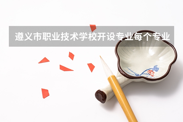 遵义市职业技术学校开设专业每个专业招多少人