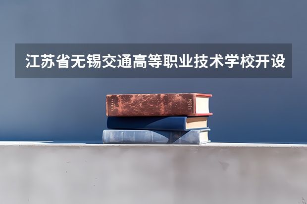 江苏省无锡交通高等职业技术学校开设专业每个专业招多少人