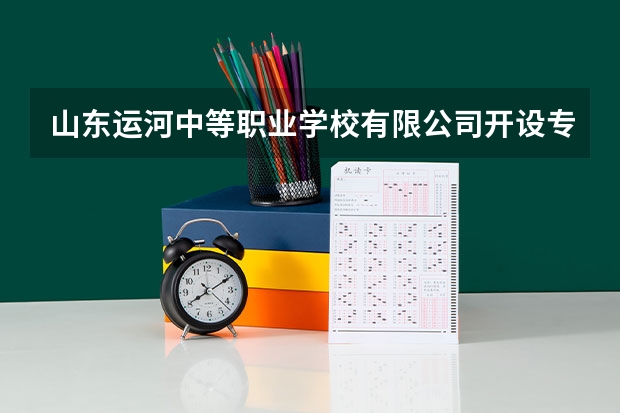 山东运河中等职业学校有限公司开设专业每个专业招多少人