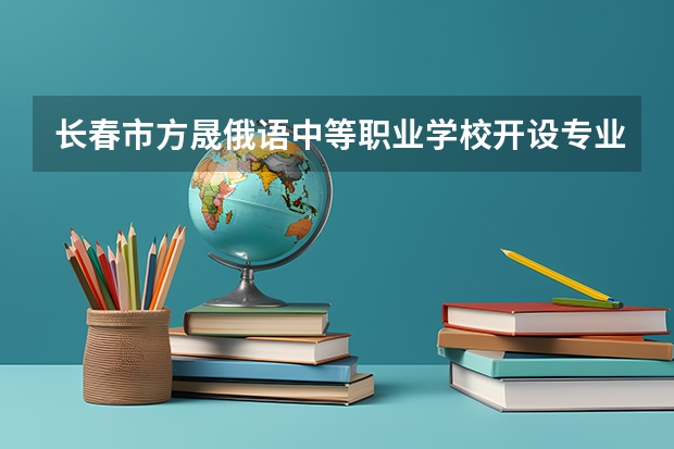 长春市方晟俄语中等职业学校开设专业每个专业招多少人