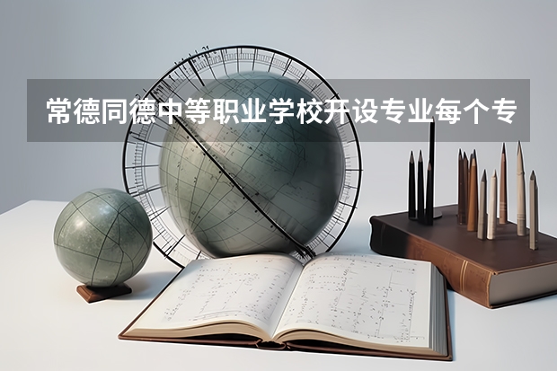 常德同德中等职业学校开设专业每个专业招多少人