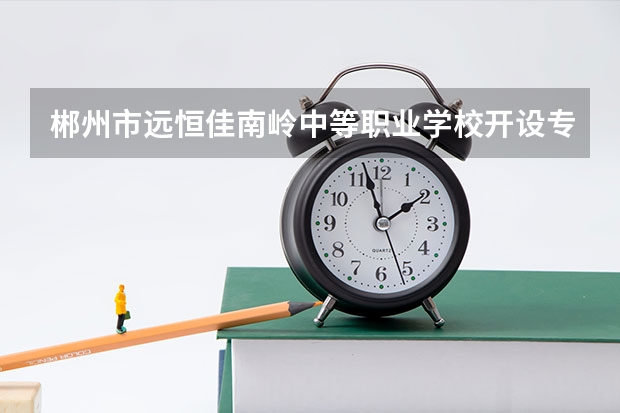 郴州市远恒佳南岭中等职业学校开设专业每个专业招多少人