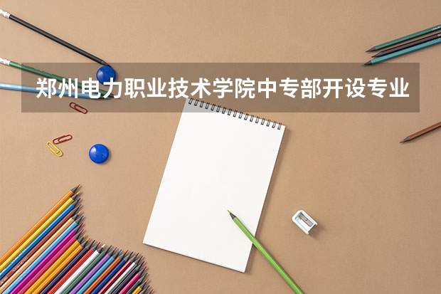 郑州电力职业技术学院中专部开设专业每个专业招多少人