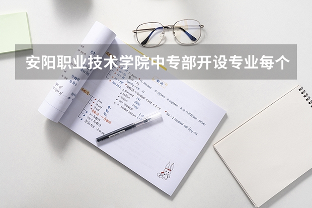 安阳职业技术学院中专部开设专业每个专业招多少人