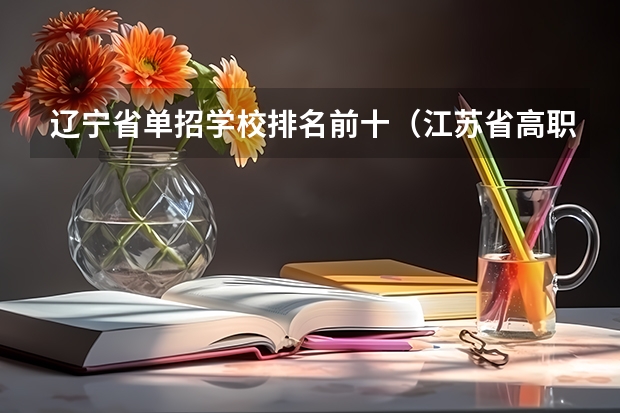 辽宁省单招学校排名前十（江苏省高职单招学校排名）