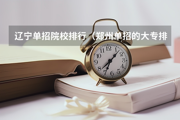 辽宁单招院校排行（郑州单招的大专排名）