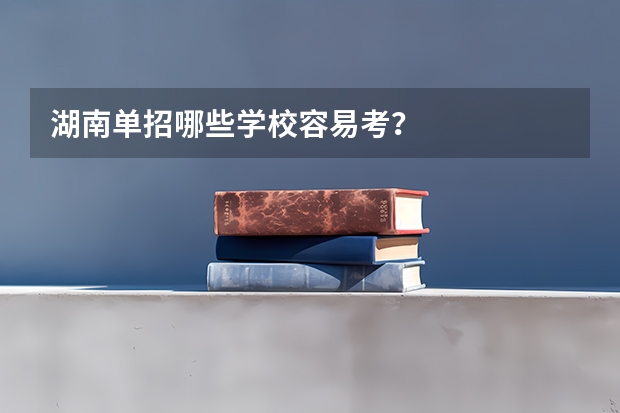 湖南单招哪些学校容易考？