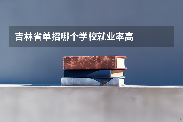 吉林省单招哪个学校就业率高