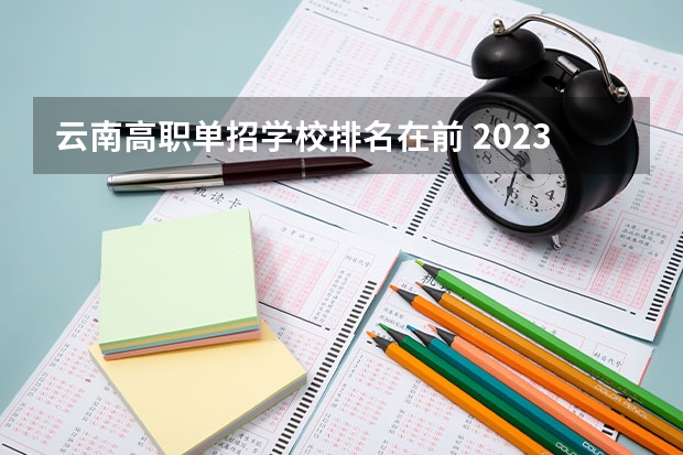 云南高职单招学校排名在前 2023云南单招学校排名