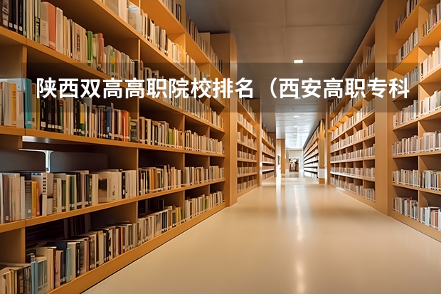陕西双高高职院校排名（西安高职专科学校排名）