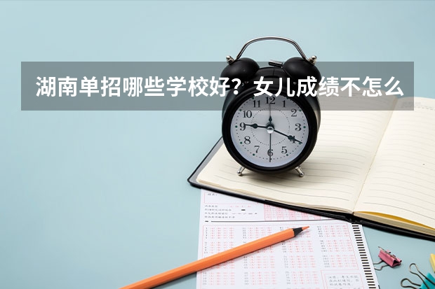 湖南单招哪些学校好？女儿成绩不怎么好，想单招？