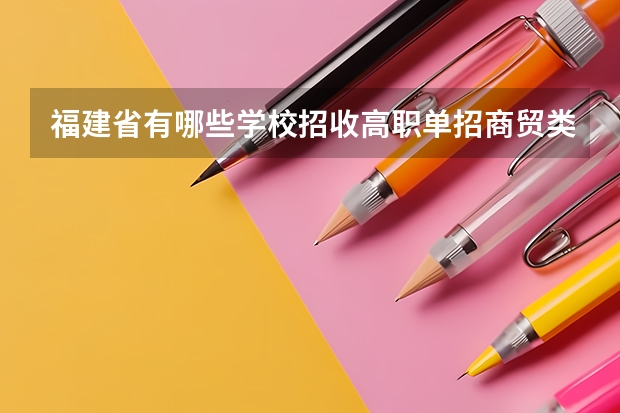 福建省有哪些学校招收高职单招商贸类考生？