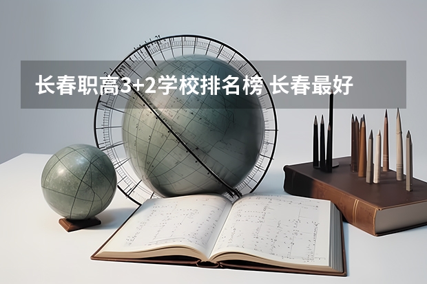 长春职高3+2学校排名榜 长春最好的专科学校